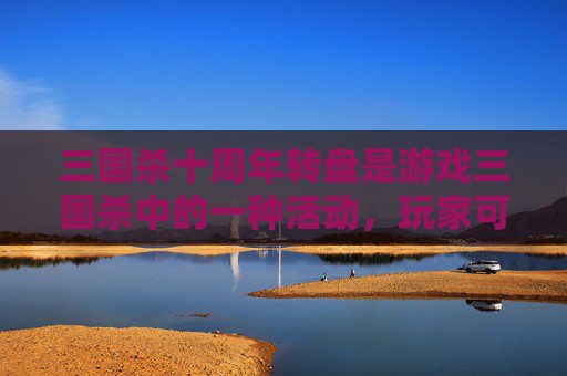三国杀十周年转盘是游戏三国杀中的一种活动，玩家可以通过参与活动获得各种奖励。关于三国杀十周年转盘在哪换的问题，以下是我的回答，,三国杀十周年转盘在哪换装备