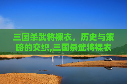 三国杀武将裸衣，历史与策略的交织,三国杀武将裸衣图