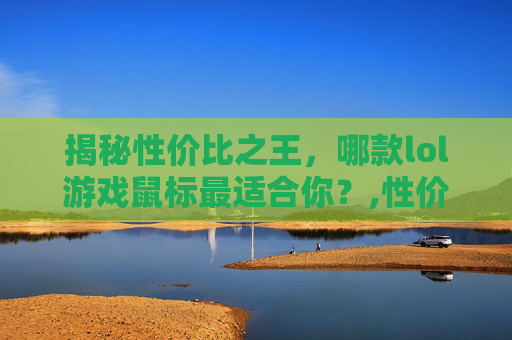 揭秘性价比之王，哪款lol游戏鼠标最适合你？,性价比高的lol游戏鼠标推荐