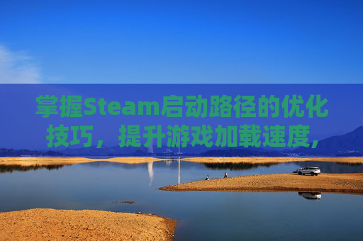 掌握Steam启动路径的优化技巧，提升游戏加载速度,修改steam启动项