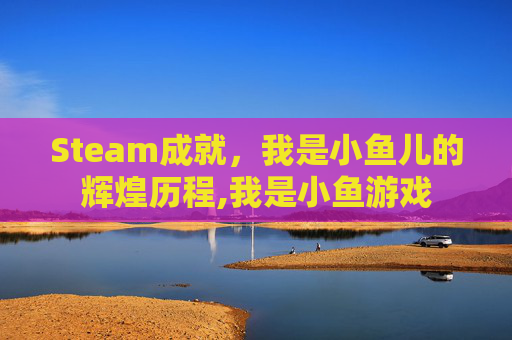 Steam成就，我是小鱼儿的辉煌历程,我是小鱼游戏