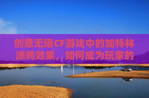创意无限CF游戏中的加特林涂鸦效果，如何成为玩家的新宠？,cf加特林涂鸦效果怎么样