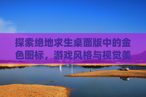 探索绝地求生桌面版中的金色图标，游戏风格与视觉美学的完美融合,pubg桌面图标白色怎么恢复