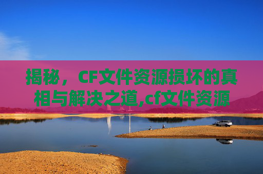 揭秘，CF文件资源损坏的真相与解决之道,cf文件资源已损坏怎么解决