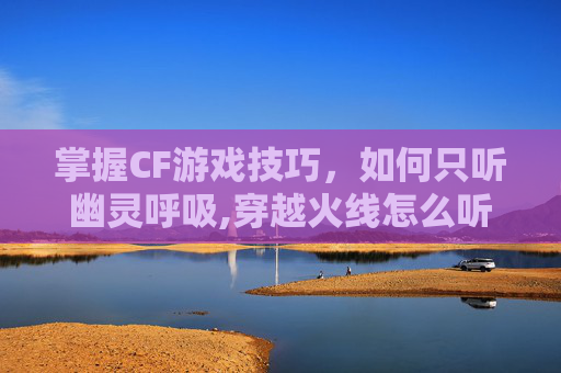 掌握CF游戏技巧，如何只听幽灵呼吸,穿越火线怎么听幽灵呼吸