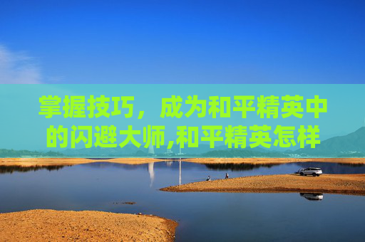 掌握技巧，成为和平精英中的闪避大师,和平精英怎样躲闪子弹快速发射