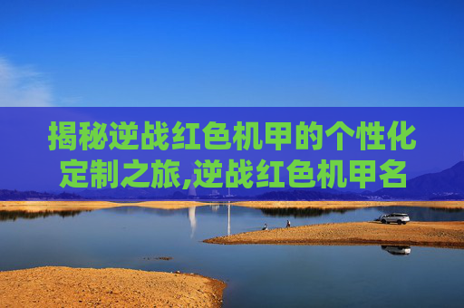 揭秘逆战红色机甲的个性化定制之旅,逆战红色机甲名字怎么改的