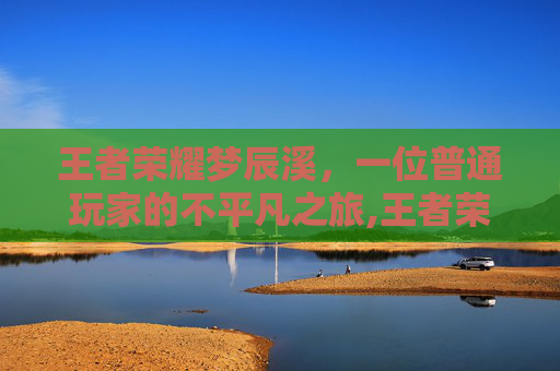 王者荣耀梦辰溪，一位普通玩家的不平凡之旅,王者荣耀梦尘