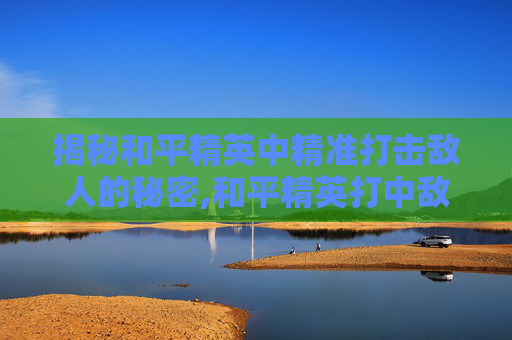 揭秘和平精英中精准打击敌人的秘密,和平精英打中敌人的效果是什么