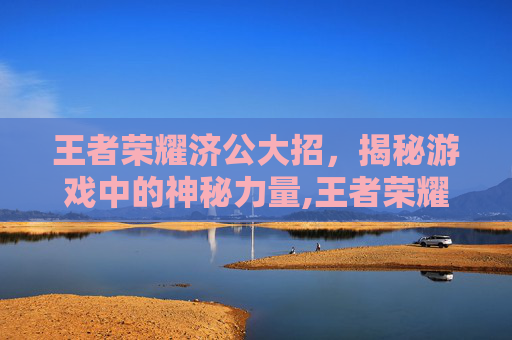 王者荣耀济公大招，揭秘游戏中的神秘力量,王者荣耀济公大招怎么用