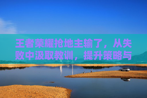 王者荣耀抢地主输了，从失败中汲取教训，提升策略与技巧,王者荣耀抢地主输了会扣分吗
