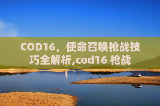 COD16，使命召唤枪战技巧全解析,cod16 枪战