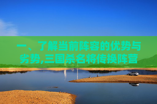 一、了解当前阵容的优势与劣势,三国杀名将传换阵营