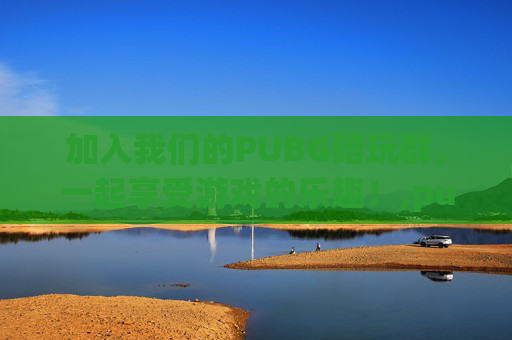 加入我们的PUBG陪玩群，一起享受游戏的乐趣！,pubg陪玩群招人最新
