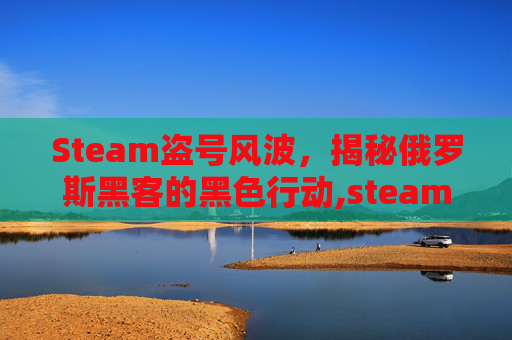Steam盗号风波，揭秘俄罗斯黑客的黑色行动,steam账号盗