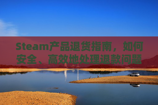 Steam产品退货指南，如何安全、高效地处理退款问题,steam商品退款