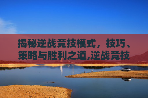 揭秘逆战竞技模式，技巧、策略与胜利之道,逆战竞技模式游戏在哪