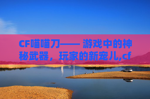 CF喵喵刀—— 游戏中的神秘武器，玩家的新宠儿,cf喵喵枪箱子怎么获得