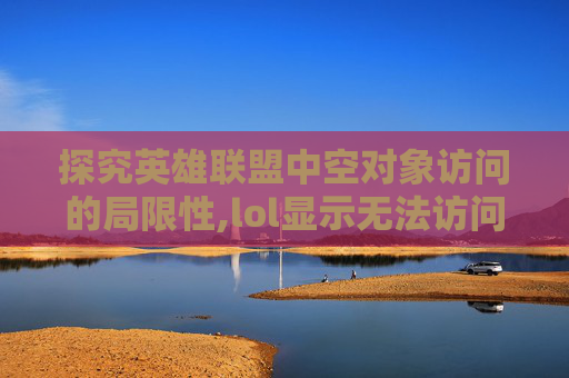 探究英雄联盟中空对象访问的局限性,lol显示无法访问召唤师详情