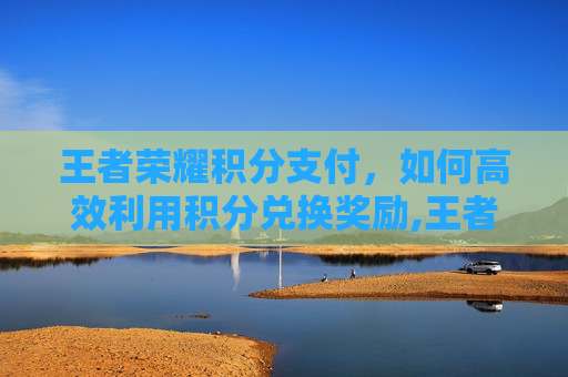 王者荣耀积分支付，如何高效利用积分兑换奖励,王者荣耀积分消费