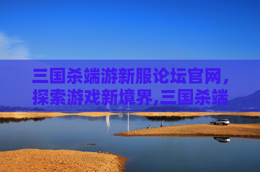 三国杀端游新服论坛官网，探索游戏新境界,三国杀端游新服论坛官网入口
