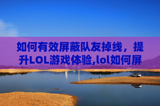 如何有效屏蔽队友掉线，提升LOL游戏体验,lol如何屏蔽队友掉线状态