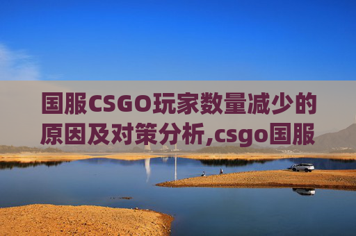 国服CSGO玩家数量减少的原因及对策分析,csgo国服人多吗