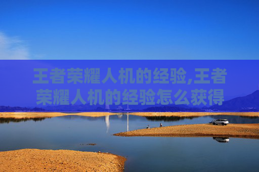 王者荣耀人机的经验,王者荣耀人机的经验怎么获得