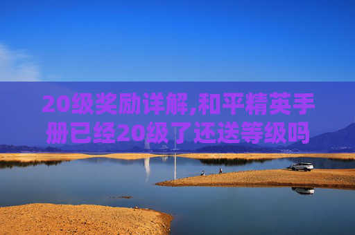 20级奖励详解,和平精英手册已经20级了还送等级吗