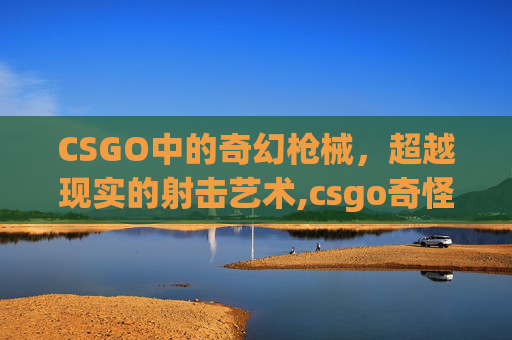 CSGO中的奇幻枪械，超越现实的射击艺术,csgo奇怪的枪