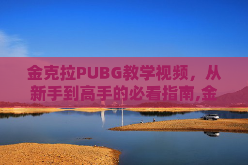 金克拉PUBG教学视频，从新手到高手的必看指南,金克拉到底是什么