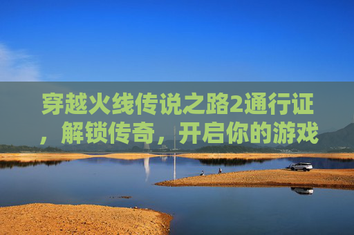 穿越火线传说之路2通行证，解锁传奇，开启你的游戏新篇章,cf传说之路2通行证多少钱