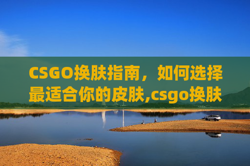 CSGO换肤指南，如何选择最适合你的皮肤,csgo换肤容易封号吗