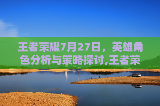 王者荣耀7月27日，英雄角色分析与策略探讨,王者荣耀7月27日皮肤