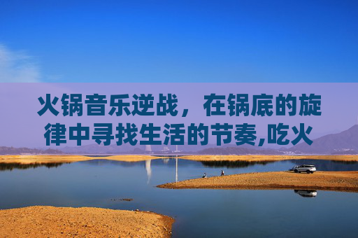 火锅音乐逆战，在锅底的旋律中寻找生活的节奏,吃火锅听歌
