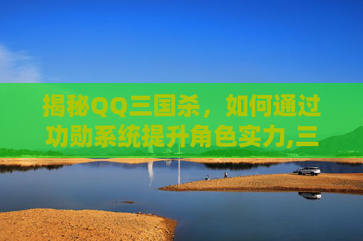 揭秘QQ三国杀，如何通过功勋系统提升角色实力,三国杀功勋超值礼