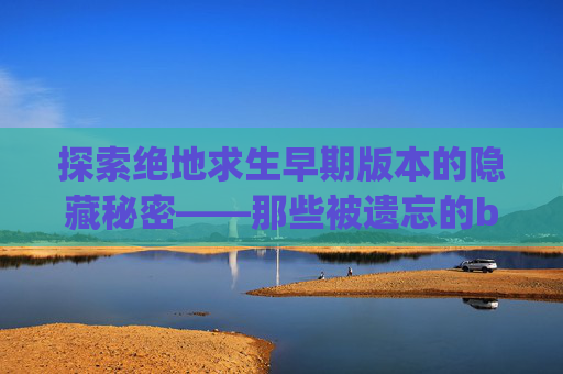 探索绝地求生早期版本的隐藏秘密——那些被遗忘的bug,pubg最早期的小白鞋
