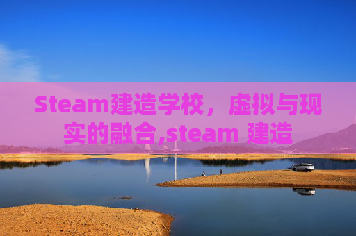 Steam建造学校，虚拟与现实的融合,steam 建造