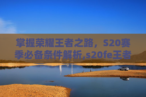 掌握荣耀王者之路，S20赛季必备条件解析,s20fe王者荣耀