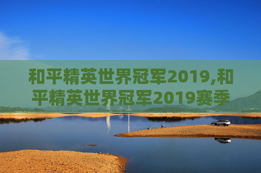 和平精英世界冠军2019,和平精英世界冠军2019赛季