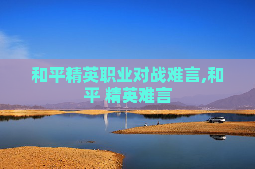 和平精英职业对战难言,和平 精英难言