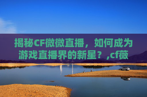 揭秘CF微微直播，如何成为游戏直播界的新星？,cf薇薇微博