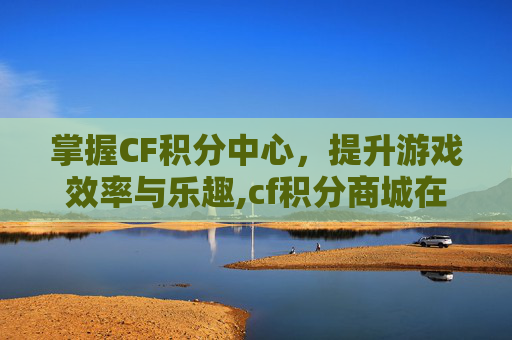 掌握CF积分中心，提升游戏效率与乐趣,cf积分商城在哪
