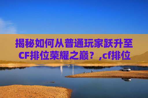 揭秘如何从普通玩家跃升至CF排位荣耀之巅？,cf排位荣耀等级怎么弄