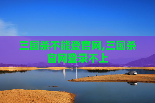三国杀不能登官网,三国杀官网登录不上
