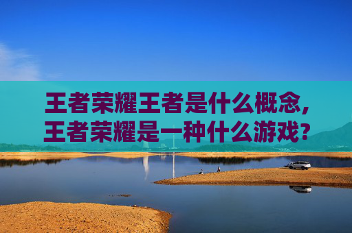 王者荣耀王者是什么概念,王者荣耀是一种什么游戏?