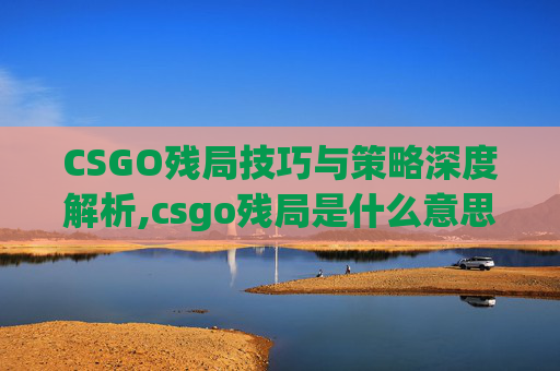 CSGO残局技巧与策略深度解析,csgo残局是什么意思