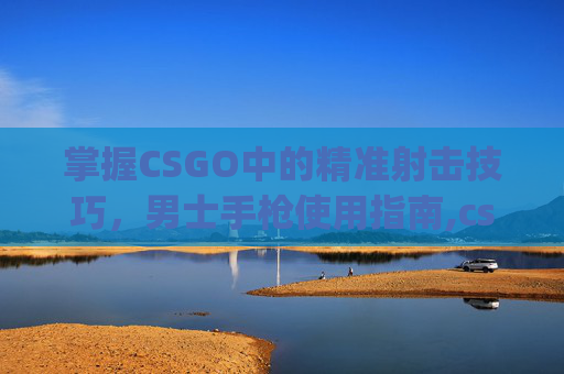 掌握CSGO中的精准射击技巧，男士手枪使用指南,csgo枪男什么意思