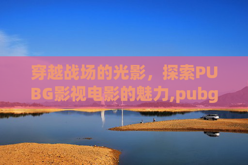 穿越战场的光影，探索PUBG影视电影的魅力,pubg 电影