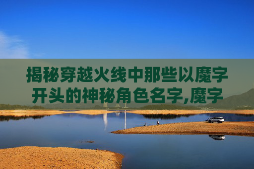 揭秘穿越火线中那些以魔字开头的神秘角色名字,魔字开头cf名字